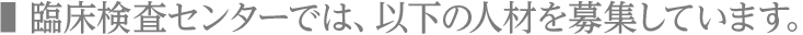 臨床検査センターでは、以下の人材を募集しています。